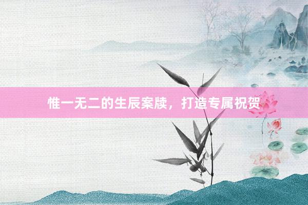 惟一无二的生辰案牍，打造专属祝贺